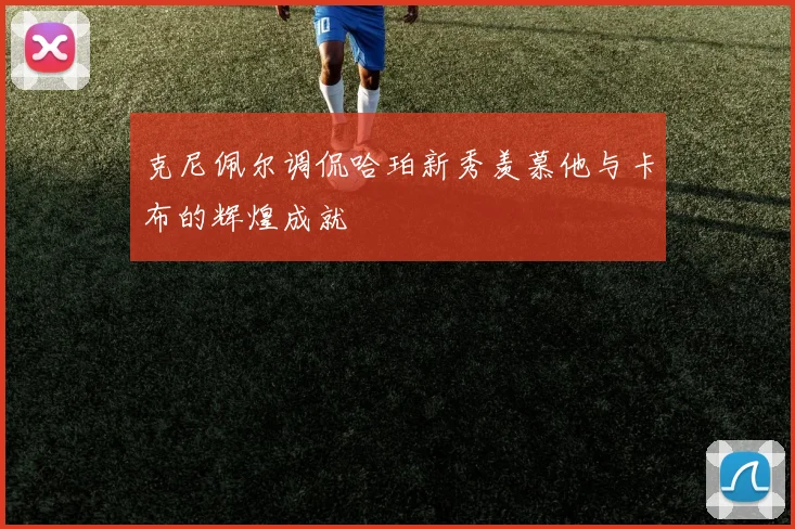 克尼佩尔调侃哈珀新秀羡慕他与卡布的辉煌成就