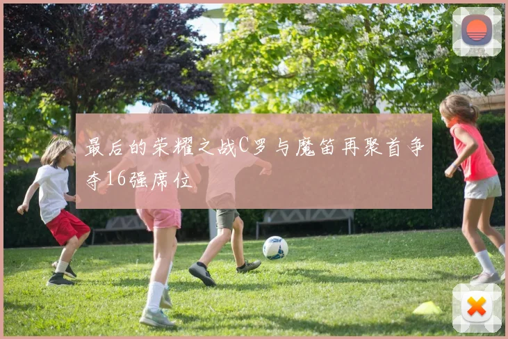 最后的荣耀之战C罗与魔笛再聚首争夺16强席位