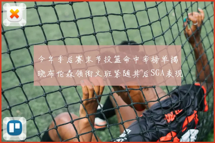 今年季后赛末节投篮命中率榜单揭晓布伦森领衔文班紧随其后SGA表现不俗