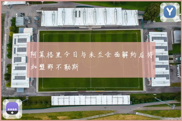 阿莱格里今日与米兰会面解约后将加盟那不勒斯