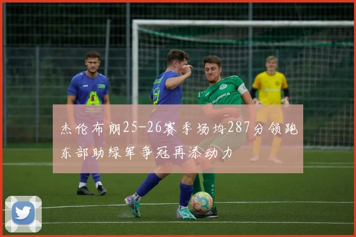 杰伦布朗25-26赛季场均287分领跑东部助绿军争冠再添动力