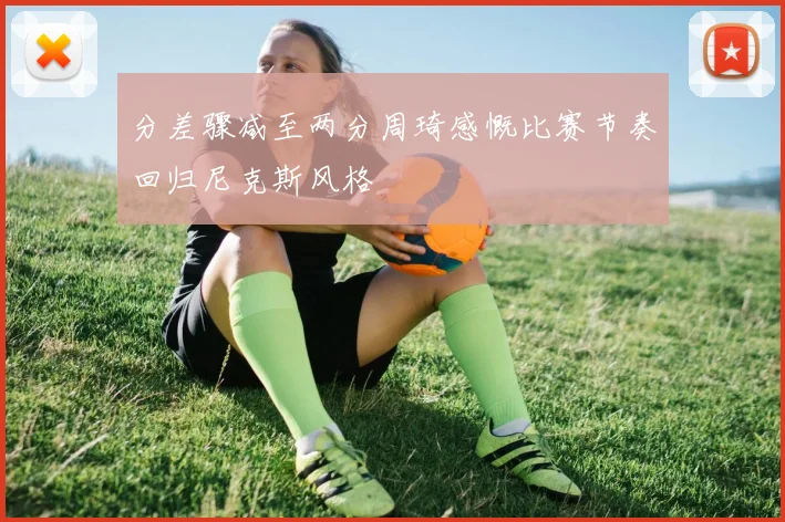 分差骤减至两分周琦感慨比赛节奏回归尼克斯风格