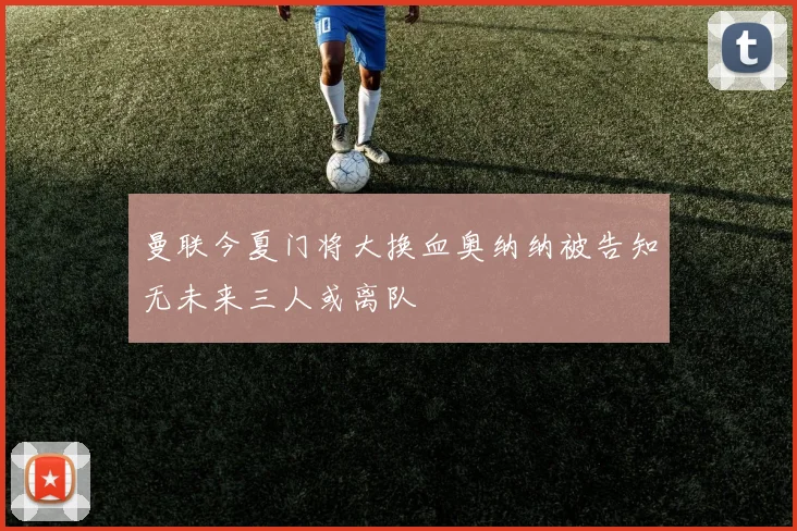 曼联今夏门将大换血奥纳纳被告知无未来三人或离队