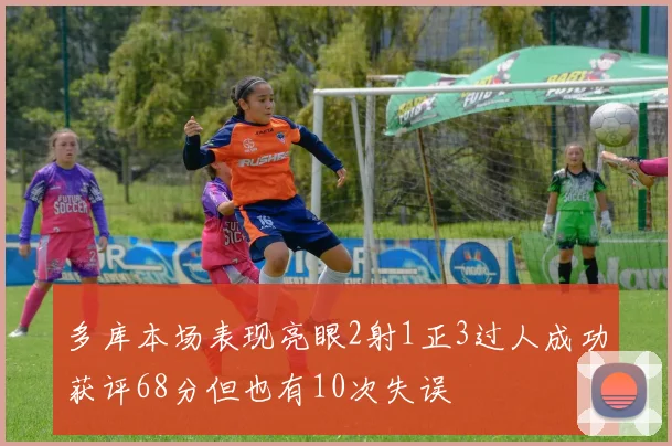 多库本场表现亮眼2射1正3过人成功获评68分但也有10次失误