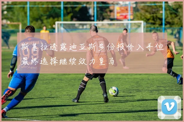 斯基拉透露迪亚斯多份报价入手但最终选择继续效力皇马
