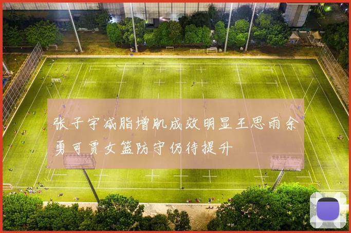 张子宇减脂增肌成效明显王思雨余勇可贾女篮防守仍待提升