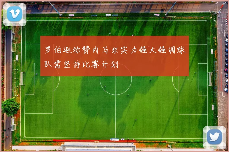 罗伯逊称赞内马尔实力强大强调球队需坚持比赛计划