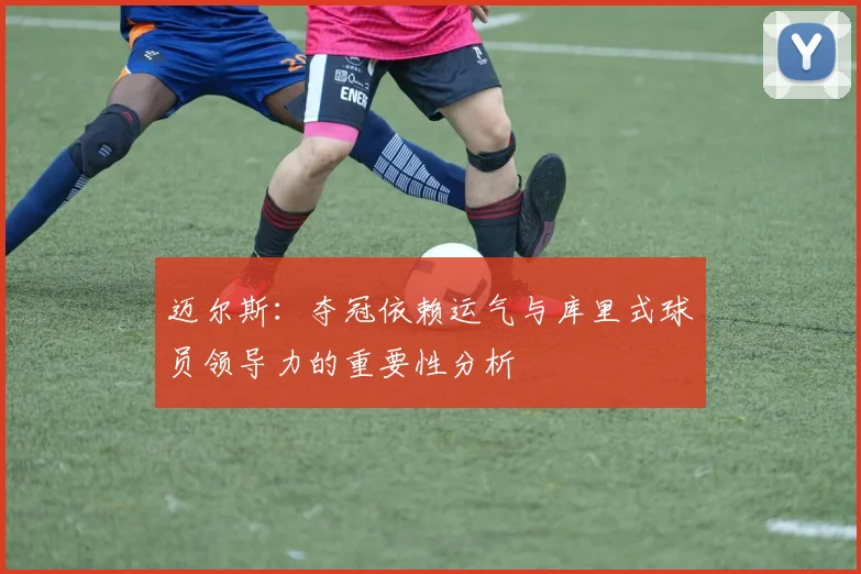 迈尔斯：夺冠依赖运气与库里式球员领导力的重要性分析