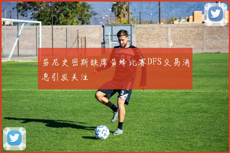 芬尼史密斯缺席黄蜂比赛DFS交易消息引发关注