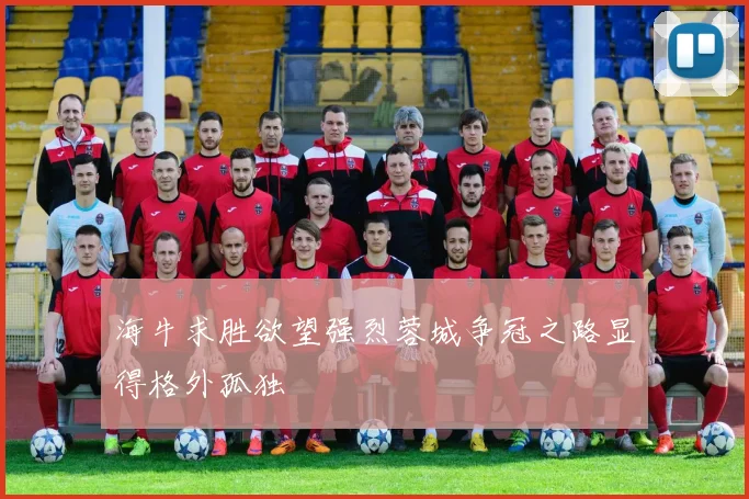 海牛求胜欲望强烈蓉城争冠之路显得格外孤独