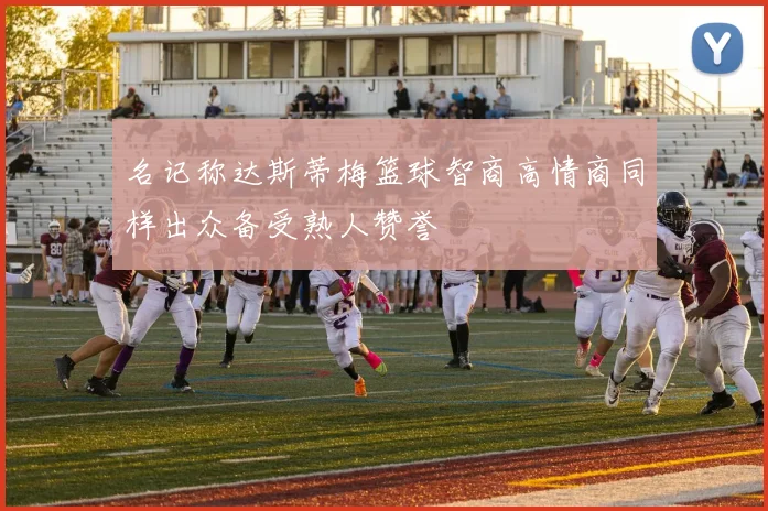 名记称达斯蒂梅篮球智商高情商同样出众备受熟人赞誉