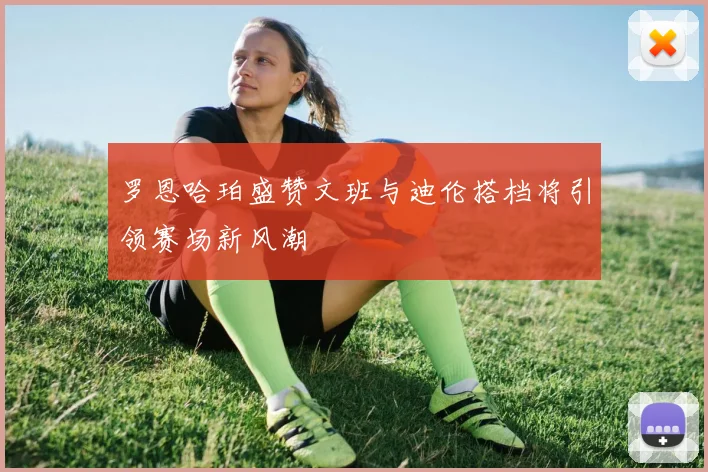 罗恩哈珀盛赞文班与迪伦搭档将引领赛场新风潮